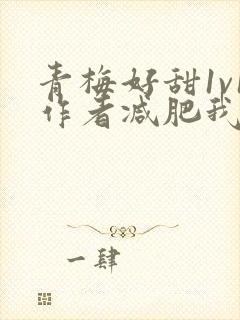 青梅好甜1v1作者减肥我不吃