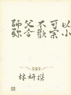 师父不可以限弥弥合欢宗小说