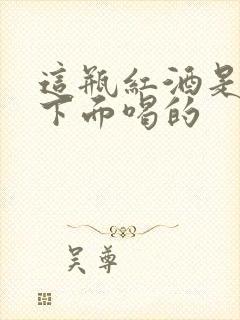 这瓶红酒是给你下面喝的