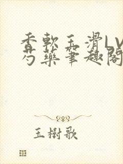 香软玉滑LVL芍药笔趣阁简介