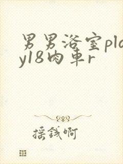 男男浴室play18肉车r