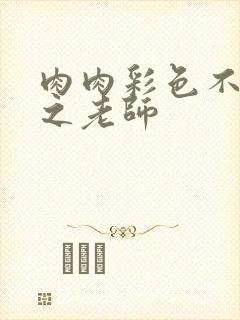 肉肉彩色不遮挡之老师