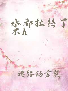 水都拉丝了还说不h