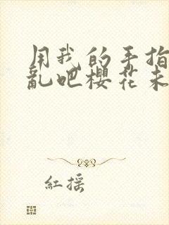 用我的手指来扰乱吧樱花未增删翻译