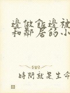 边做饭边被躁我和邻居的小