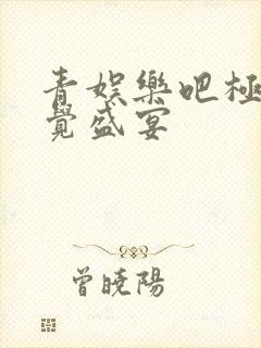 青娱乐吧极品视觉盛宴