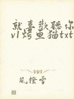 就喜欢听你叫1v1烤鱼猫txt