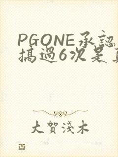 PGONE承认搞过6次是真的吗