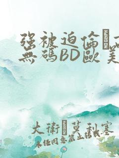 强被迫伦姧高潮无码BD欧美视频
