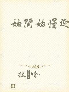 她开始慢迎迎合