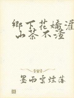 乡下花娇灌日常 山茶不渣