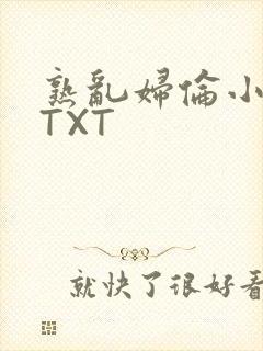 熟乱妇伦小说网TXT