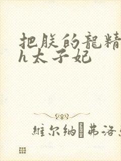 把朕的龙精含着h太子妃