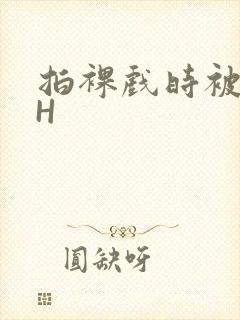 拍裸戏时被C了H