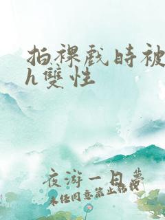 拍裸戏时被c了h双性