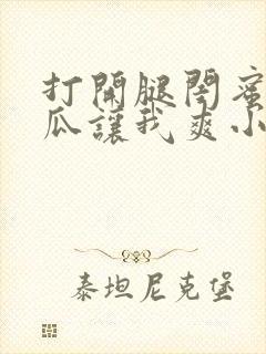 打开腿闺蜜用黄瓜让我爽小说