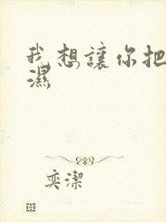 我想让你把我弄湿