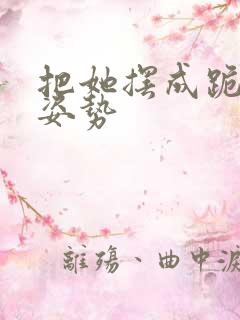 把她摆成跪趴的姿势