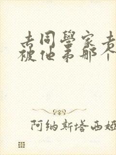 去同学家去作业被他弟那个了