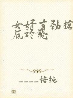 女婿有劲枪枪到底于飞