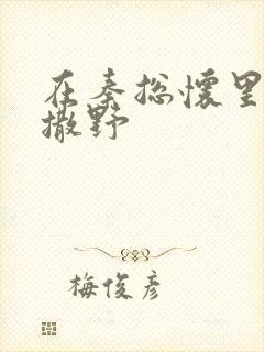 在秦总怀里肆意撒野