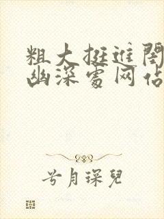 粗大挺进闺蜜的幽深处网站