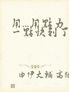 用...用点力一点快到了