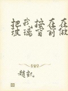 把我按在在落地玻璃窗前做