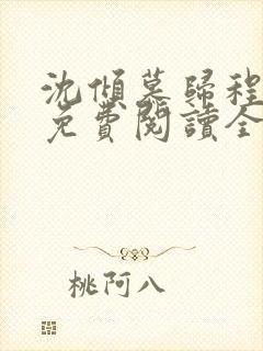 沈倾慕归程小说免费阅读全文