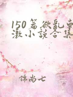 150篇欲乱刺激小说合集