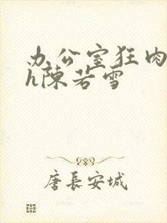 办公室狂肉校花h陈若雪