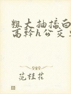 粗大抽搐白浊h高干h公交车