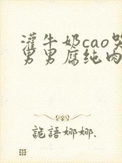 灌牛奶cao哭男男腐纯肉