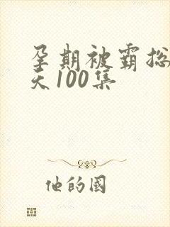 孕期被霸总宠上天100集