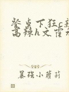 餐桌下狂c亲女高辣h文霍水