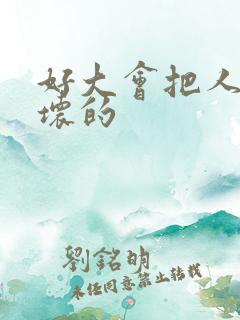 好大会把人家弄坏的
