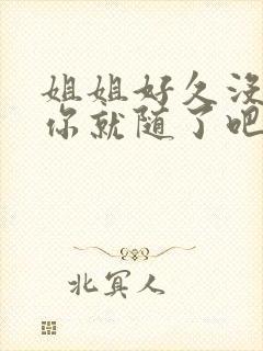 姐姐好久没有做你就随了吧