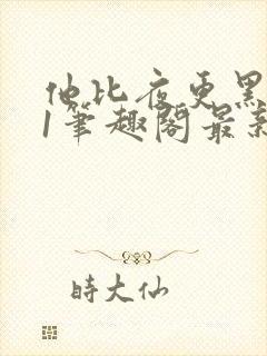 他比夜更黑1v1笔趣阁最新章节