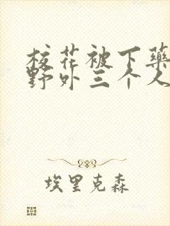 校花被下药带到野外三个人