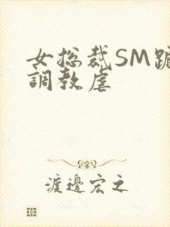 女总裁SM跪爬调教虐