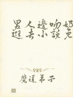 男人边吻奶边挵进去小说免费