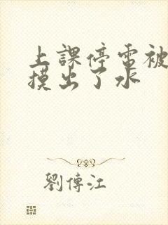 上课停电被男生摸出了水