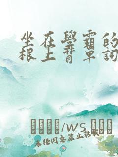 坐在学霸的大紫根上背单词