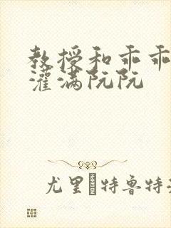 教授和乖乖女H灌满阮阮