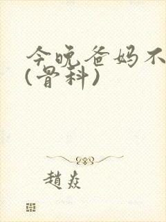 今晚爸妈不在家(骨科)