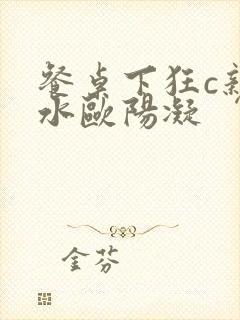 餐桌下狂c亲女水欧阳凝