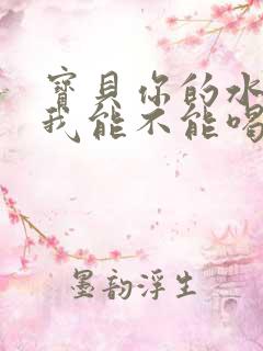 宝贝你的水真多我能不能喝点