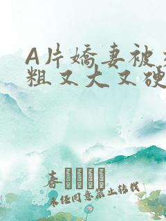 A片娇妻被交换粗又大又硬