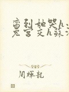 脔到她哭h小白兔宫交h苏沫