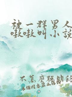 被一群男人玩得嗷嗷叫小说